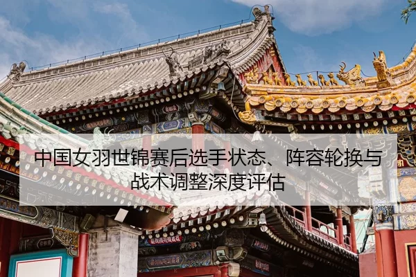 中国女羽世锦赛后选手状态、阵容轮换与战术调整深度评估