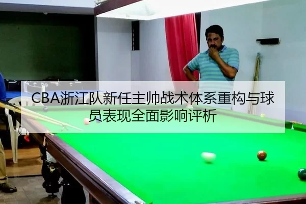 CBA浙江队新任主帅战术体系重构与球员表现全面影响评析