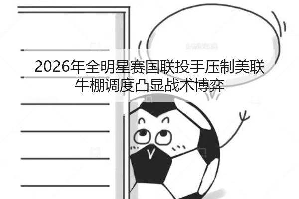 2026年全明星赛国联投手压制美联 牛棚调度凸显战术博弈