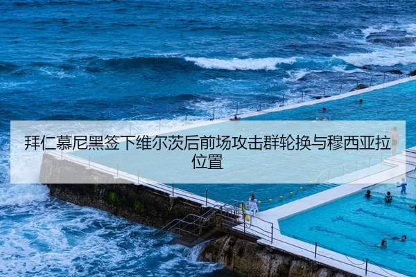 拜仁慕尼黑签下维尔茨后前场攻击群轮换与穆西亚拉位置