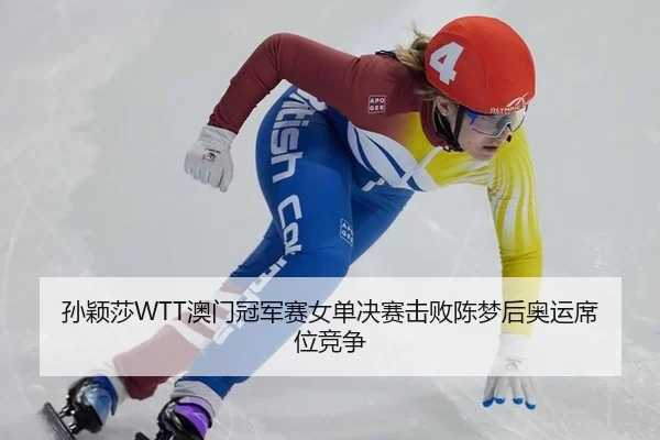 孙颖莎WTT澳门冠军赛女单决赛击败陈梦后奥运席位竞争