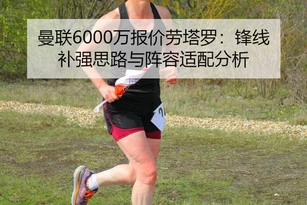 曼联6000万报价劳塔罗：锋线补强思路与阵容适配分析